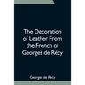 The Decoration Of Leather From The French Of Georges De Récy