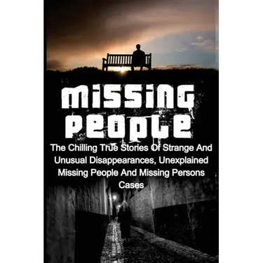Missing People: The Chilling True Stories Of Strange And Unusual Disappearances, Unexplained Missing People And Missing Persons Cases