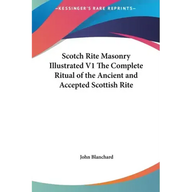 Scotch Rite Masonry Illustrated V1 the Complete Ritual of the Ancient and Accepted Scottish Rite