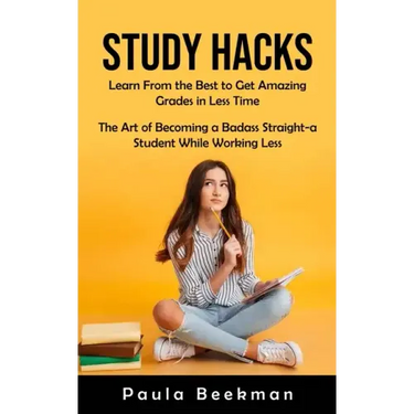 Study Hacks: Learn From the Best to Get Amazing Grades in Less Time (The Art of Becoming a Badass Straight-a Student While Working Less)