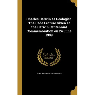 Charles Darwin as Geologist. The Rede Lecture Given at the Darwin Centennial Commemoration on 24 June 1909