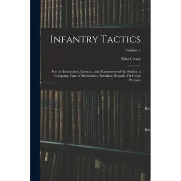 Infantry Tactics: For the Instruction, Exercise, and Manoeuvres of the Soldier, a Company, Line of Skirmishers, Battalion, Brigade, Or C