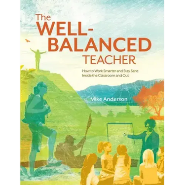 The Well-Balanced Teacher: How to Work Smarter and Stay Sane Inside the Classroom and Out