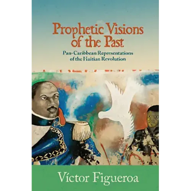 Prophetic Visions of the Past: Pan-Caribbean Representations of the Haitian Revolution
