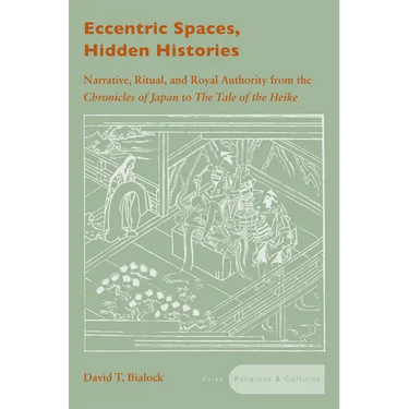 Eccentric Spaces, Hidden Histories: Narrative, Ritual, and Royal Authority from the Chronicles of Japan to the Tale of the Heike