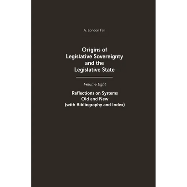 Origins of Legislative Sovereignty and the Legislative State: Volume Eight: Reflections on Systems Old and New (with Bibliography and Index)