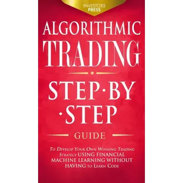 Algorithmic Trading: Step-By-Step Guide to Develop Your Own Winning Trading Strategy Using Financial Machine Learning Without Having to Learn Code