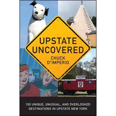 Upstate Uncovered: 100 Unique, Unusual, and Overlooked Destinations in Upstate New York