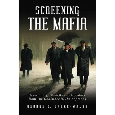Screening the Mafia: Masculinity, Ethnicity and Mobsters from the Godfather to the Sopranos