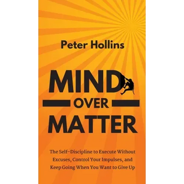 Mind Over Matter: The Self-Discipline to Execute Without Excuses, Control Your Impulses, and Keep Going When You Want to Give Up