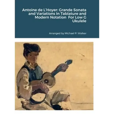 Antoine de L'Hoyer: Grande Sonata and Variations In Tablature and Modern Notation For Low G Ukulele