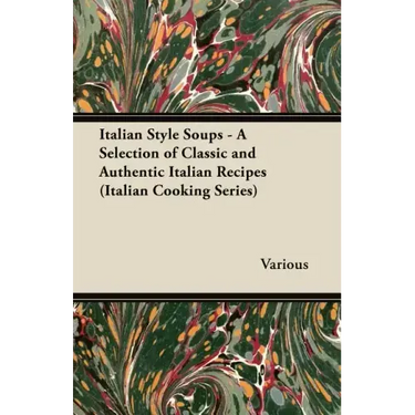 Italian Style Soups - A Selection of Classic and Authentic Italian Recipes (Italian Cooking Series)
