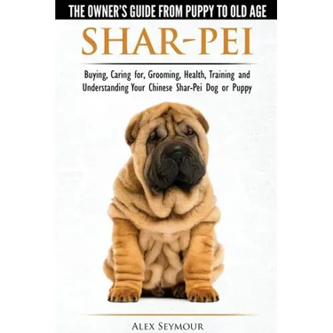 Shar-Pei - The Owner's Guide from Puppy to Old Age - Choosing, Caring for, Grooming, Health, Training and Understanding Your Chinese Shar-Pei Dog
