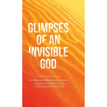 Glimpses of an Invisible God for Teachers: Experiencing God in the Everyday Moments of Life