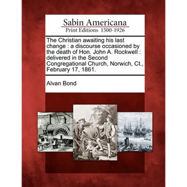 The Christian Awaiting His Last Change: A Discourse Occasioned by the Death of Hon. John A. Rockwell: Delivered in the Second Congregational Church, N
