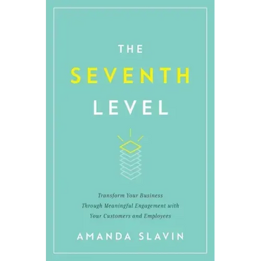 The Seventh Level: Transform Your Business Through Meaningful Engagement with Your Customers and Employees