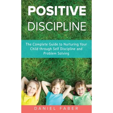 Positive Discipline: The Complete Guide to Nurturing Your Child through Self Discipline and Problem Solving