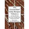 100 Ground Beef Jerky Recipes: 100 Easy Recipes for Great Tasting Jerky Using Ground Beef