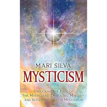 Mysticism: Unlocking the Path of the Mystic and Embracing Mystery and Intuition Through Meditation