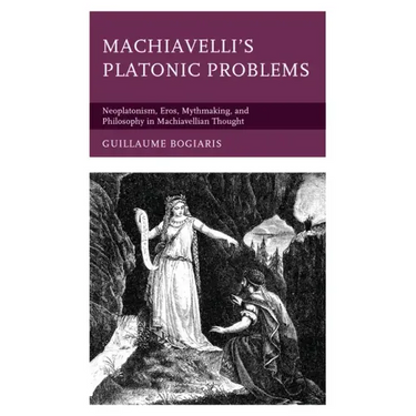 Machiavelli's Platonic Problems: Neoplatonism, Eros, Mythmaking, and Philosophy in Machiavellian Thought