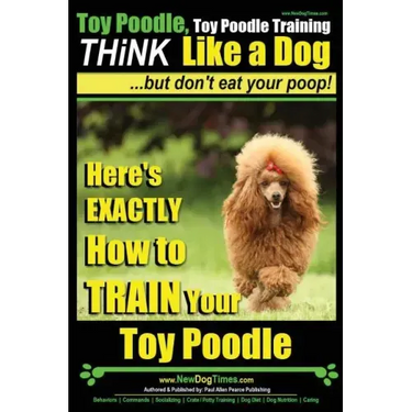 Toy Poodle, Toy Poodle Training THiNK Like a Dog...but don't eat your poop!: Here's EXACTLY How to TRAIN Your Toy Poodle