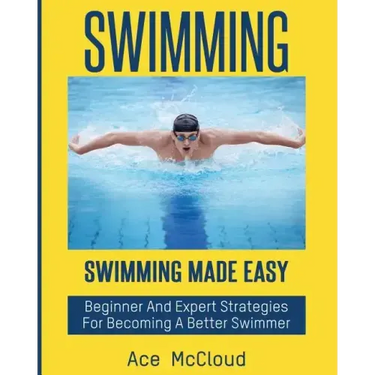 Swimming: Swimming Made Easy: Beginner and Expert Strategies For Becoming A Better Swimmer