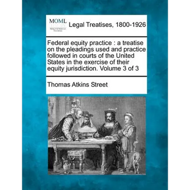 Federal equity practice: a treatise on the pleadings used and practice followed in courts of the United States in the exercise of their equity