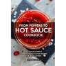 From Peppers to Hot Sauce Cookbook: Delicious Simple Homemade Hot Sauce Recipes for Spice Lovers