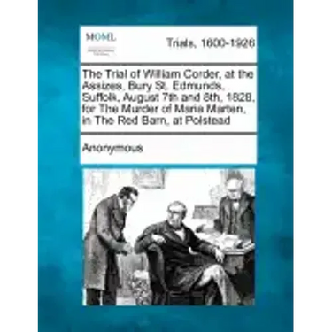 The Trial of William Corder, at the Assizes, Bury St. Edmunds, Suffolk, August 7th and 8th, 1828, for the Murder of Maria Marten, in the Red Barn, at