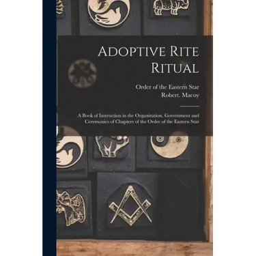 Adoptive Rite Ritual: A Book of Instruction in the Organization, Government and Ceremonies of Chapters of the Order of the Eastern Star