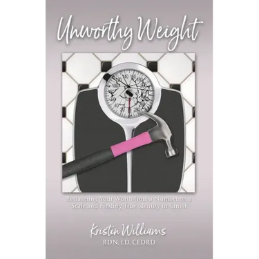 Unworthy Weight: Reclaiming Your Worth From a Number on a Scale and Finding True Identity in Christ