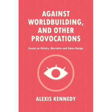 Against Worldbuilding, and Other Provocations: Essays on History, Narrative, and Game Design