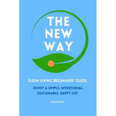 The New Way: Slow Living Beginners' Guide: Enjoy a simple, intentional, sustainable, happy life