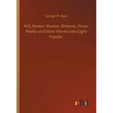 Wit, Humor, Reason, Rhetoric, Prose, Poetry and Story Woven into Eight Popular