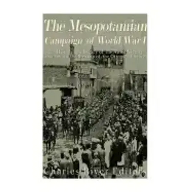 The Mesopotamian Campaign of World War I: The History and Legacy of the Allied Victory that Led to the Breakup of the Ottoman Empire