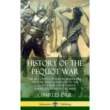 History of the Pequot War: The Accounts of Mason, Underhill, Vincent and Gardener on the Colonist Wars with Native American Tribes in the 1600s (Hardc
