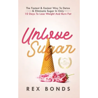 Unlove Sugar: The Fastest and Easiest Way To Detox and Eliminate Sugar In Only 10 Days To Lose Weight And Burn Fat