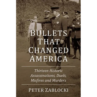 Bullets That Changed America: Thirteen Historic Assassinations, Duels, Misfires and Murders