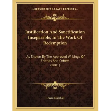Justification And Sanctification Inseparable, In The Work Of Redemption: As Shown By The Approved Writings Of Friends And Others (1881)