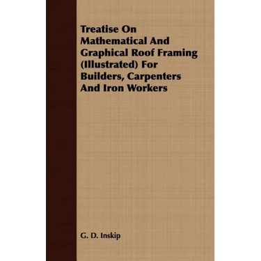 Treatise On Mathematical And Graphical Roof Framing (Illustrated) For Builders, Carpenters And Iron Workers