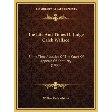 The Life And Times Of Judge Caleb Wallace: Some Time A Justice Of The Court Of Appeals Of Kentucky (1888)