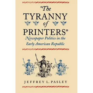 "The Tyranny of Printers": Newspaper Politics in the Early American Republic