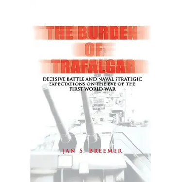 The Burden of Trafalgar: Decisive Battle and Naval Strategic Expectations on the Eve of the First World War: Naval War College Newport Papers 6