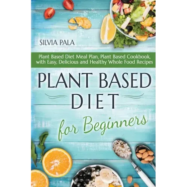Plant Based Diet for Beginners: Plant Based Diet Meal Plan, Plant Based Cookbook, with Easy, Delicious and Healthy Whole Food Recipes
