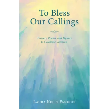 To Bless Our Callings: Prayers, Poems, and Hymns to Celebrate Vocation