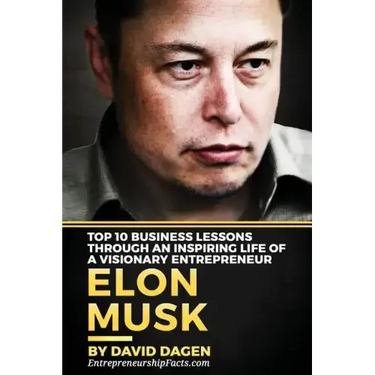 Elon Musk- Top 10 Business Lessons Through An Inspiring Life Of A Visionary Entrepreneur: The Man With A Quest To Change The World's Future