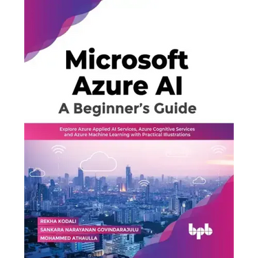 Microsoft Azure Ai: A Beginner's Guide: Explore Azure Applied AI Services, Azure Cognitive Services and Azure Machine Learning with Practical Illustra