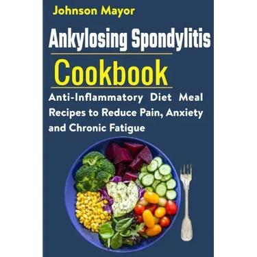 Ankylosing Spondylitis Cookbook: Anti-Inflammatory Diet Meal Recipes to Reduce Pain, Anxiety and Chronic Fatigue