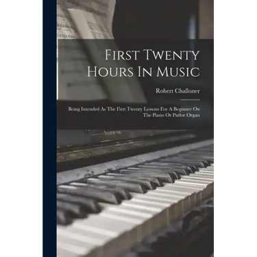 First Twenty Hours In Music: Being Intended As The First Twenty Lessons For A Beginner On The Piano Or Parlor Organ