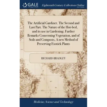The Artificial Gardiner. The Second and Last Part. The Nature of the Hot-bed, and its use in Gardening. Farther Remarks Concerning Vegetation, and of